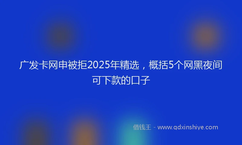 广发卡网申被拒2025年精选，概括5个网黑夜间可下款的口子