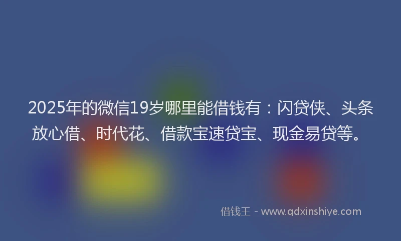 2025年的微信19岁哪里能借钱有：闪贷侠、头条放心借、时代花、借款宝速贷宝、现金易贷等。