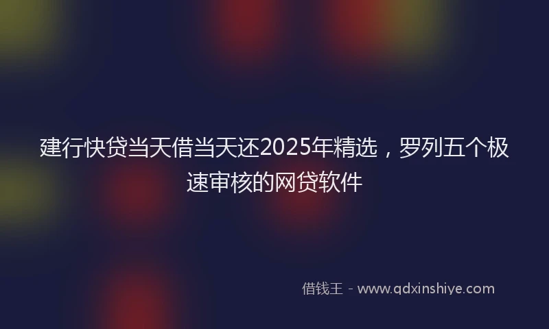 建行快贷当天借当天还2025年精选，罗列五个极速审核的网贷软件