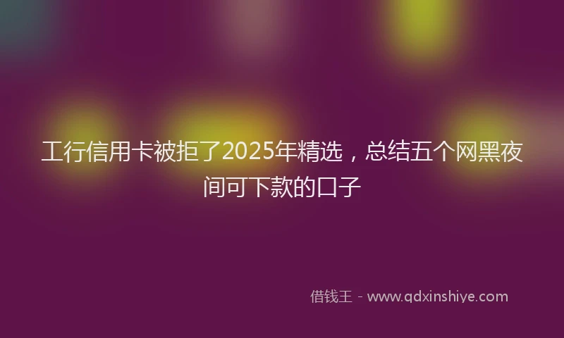 工行信用卡被拒了2025年精选，总结五个网黑夜间可下款的口子