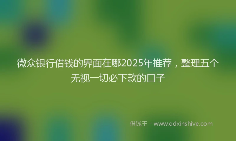 微众银行借钱的界面在哪2025年推荐，整理五个无视一切必下款的口子