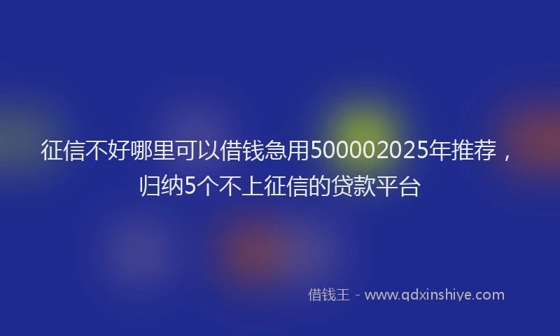 征信不好哪里可以借钱急用500002025年推荐，归纳5个不上征信的贷款平台