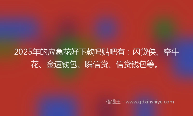 2025年的应急花好下款吗贴吧有：闪贷侠、牵牛花、金速钱包、瞬信贷、信贷钱包等。
