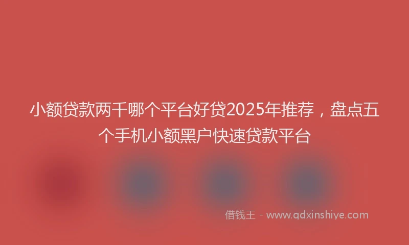 小额贷款两千哪个平台好贷2025年推荐，盘点五个手机小额黑户快速贷款平台