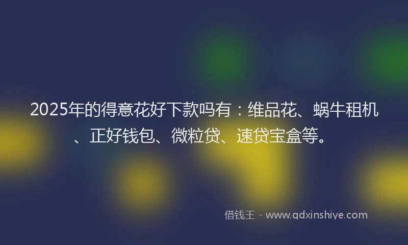 2025年的得意花好下款吗有：维品花、蜗牛租机、正好钱包、微粒贷、速贷宝盒等。