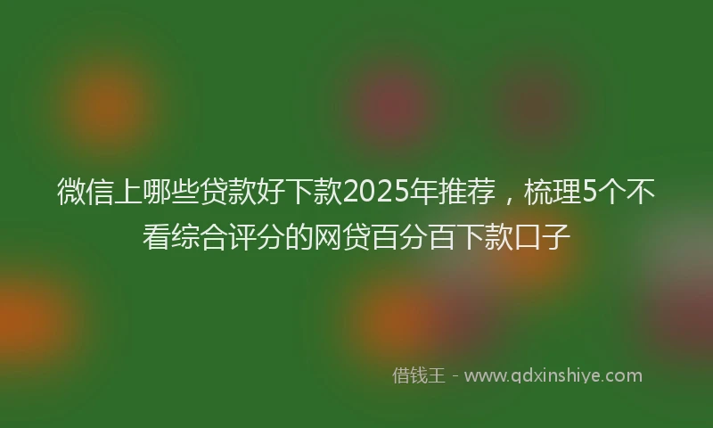 微信上哪些贷款好下款2025年推荐，梳理5个不看综合评分的网贷百分百下款口子