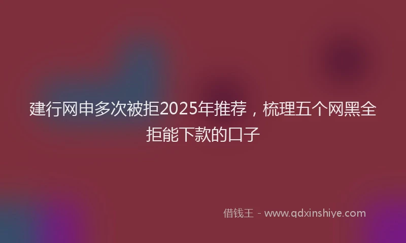 建行网申多次被拒2025年推荐，梳理五个网黑全拒能下款的口子