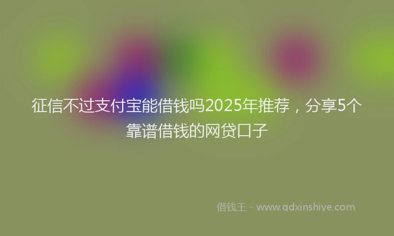 征信不过支付宝能借钱吗2025年推荐，分享5个靠谱借钱的网贷口子