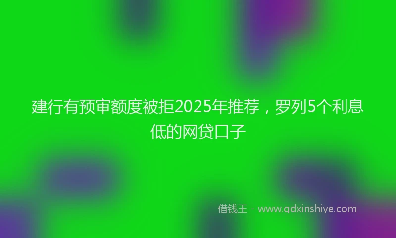 建行有预审额度被拒2025年推荐，罗列5个利息低的网贷口子