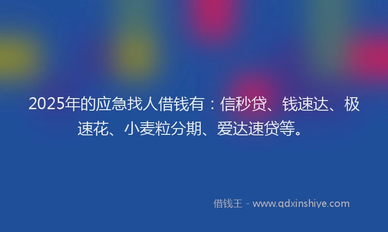 2025年的应急找人借钱有：信秒贷、钱速达、极速花、小麦粒分期、爱达速贷等。