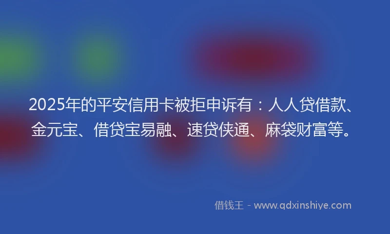 2025年的平安信用卡被拒申诉有：人人贷借款、金元宝、借贷宝易融、速贷侠通、麻袋财富等。