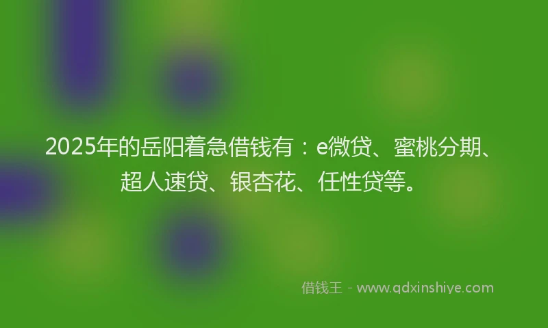 2025年的岳阳着急借钱有：e微贷、蜜桃分期、超人速贷、银杏花、任性贷等。