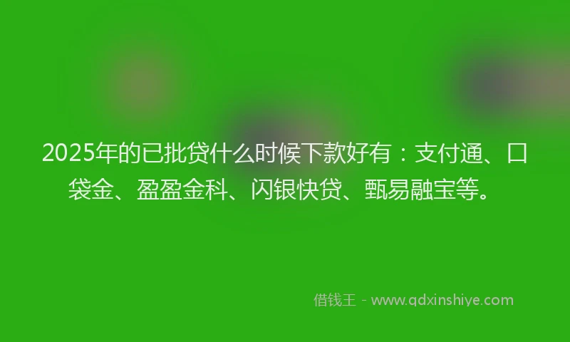 2025年的已批贷什么时候下款好有：支付通、口袋金、盈盈金科、闪银快贷、甄易融宝等。