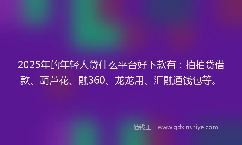 2025年的年轻人贷什么平台好下款有：拍拍贷借款、葫芦花、融360、龙龙用、汇融通钱包等。