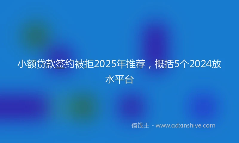 小额贷款签约被拒2025年推荐，概括5个2024放水平台