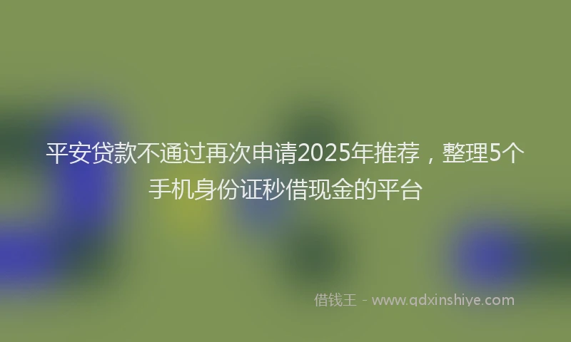 平安贷款不通过再次申请2025年推荐，整理5个手机身份证秒借现金的平台