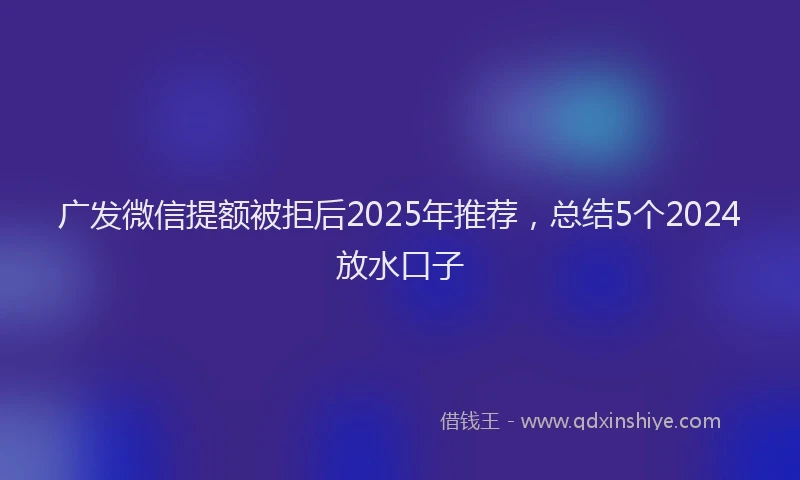 广发微信提额被拒后2025年推荐，总结5个2024放水口子