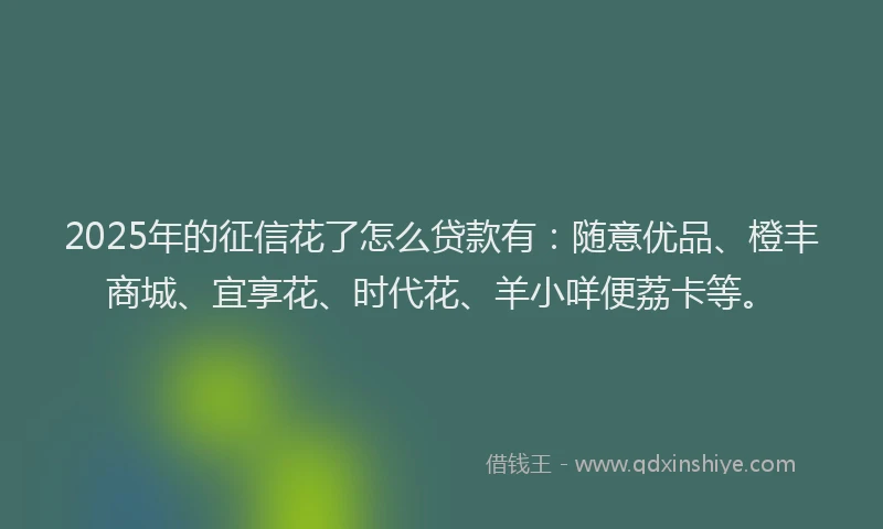 2025年的征信花了怎么贷款有：随意优品、橙丰商城、宜享花、时代花、羊小咩便荔卡等。