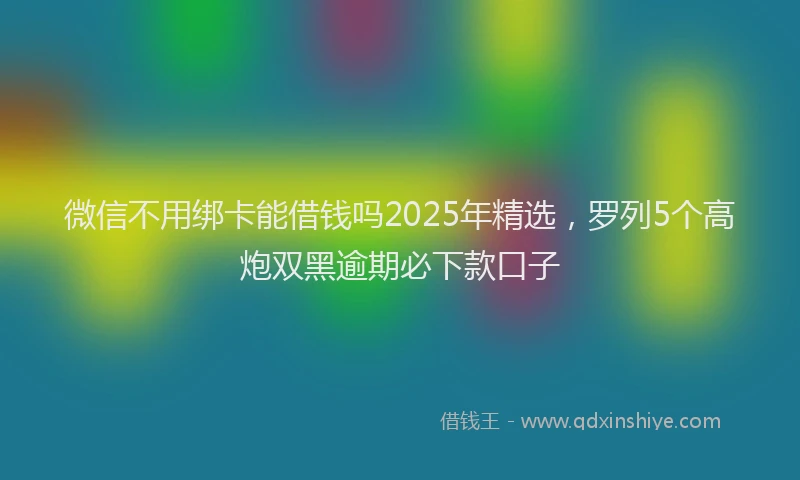 微信不用绑卡能借钱吗2025年精选，罗列5个高炮双黑逾期必下款口子