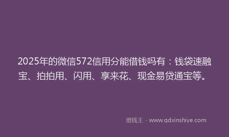 2025年的微信572信用分能借钱吗有：钱袋速融宝、拍拍用、闪用、享来花、现金易贷通宝等。
