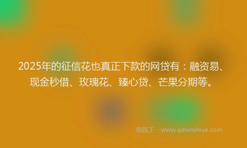 2025年的征信花也真正下款的网贷有：融资易、现金秒借、玫瑰花、臻心贷、芒果分期等。