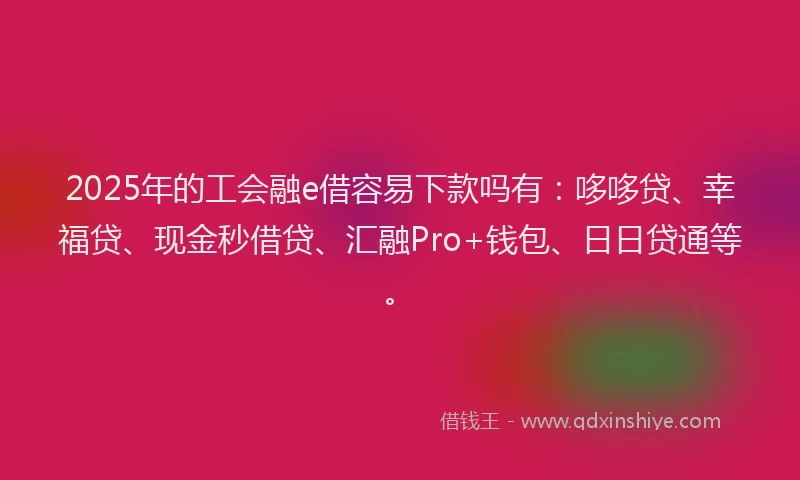 2025年的工会融e借容易下款吗有：哆哆贷、幸福贷、现金秒借贷、汇融Pro+钱包、日日贷通等。