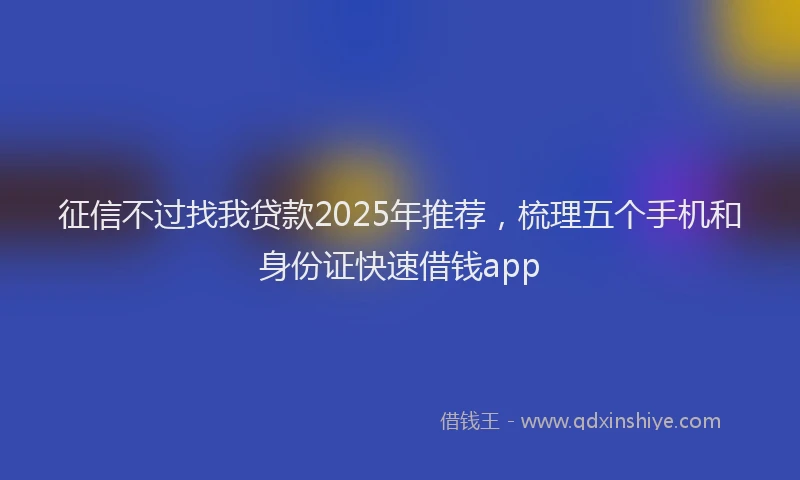 征信不过找我贷款2025年推荐，梳理五个手机和身份证快速借钱app