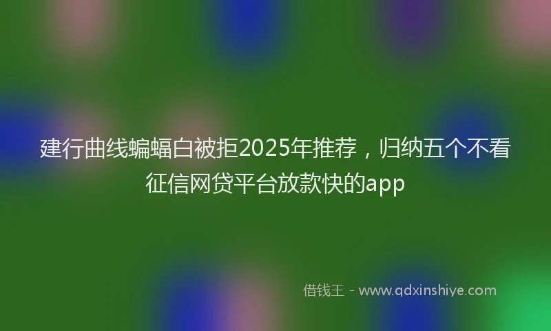 建行曲线蝙蝠白被拒2025年推荐，归纳五个不看征信网贷平台放款快的app