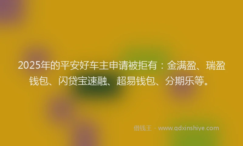 2025年的平安好车主申请被拒有：金满盈、瑞盈钱包、闪贷宝速融、超易钱包、分期乐等。