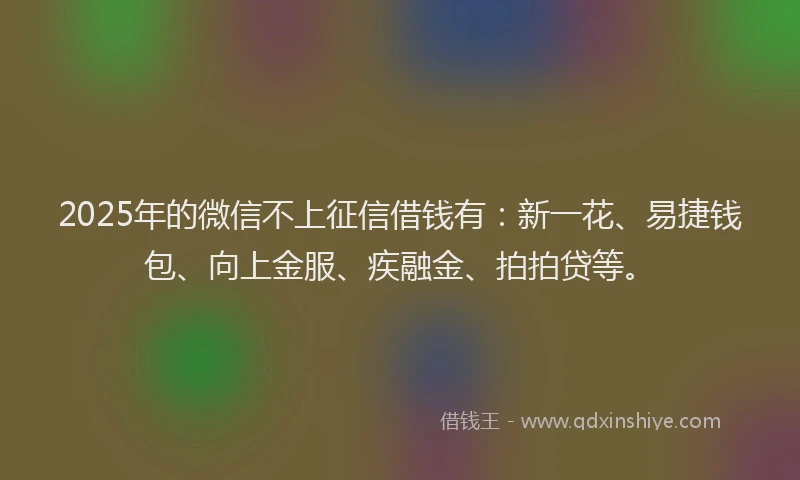 2025年的微信不上征信借钱有：新一花、易捷钱包、向上金服、疾融金、拍拍贷等。
