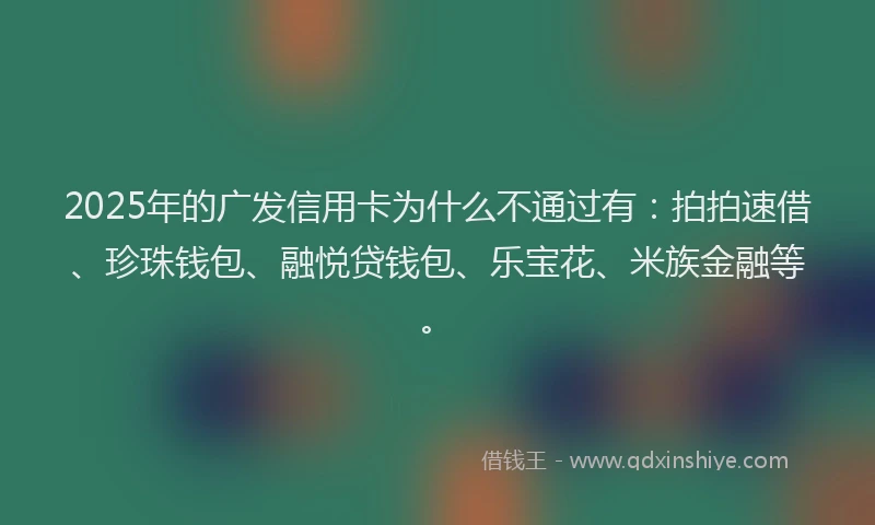 2025年的广发信用卡为什么不通过有：拍拍速借、珍珠钱包、融悦贷钱包、乐宝花、米族金融等。