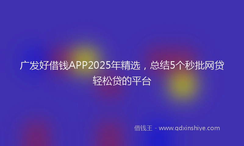 广发好借钱APP2025年精选，总结5个秒批网贷轻松贷的平台