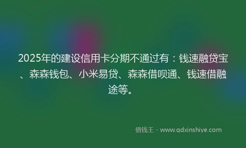 2025年的建设信用卡分期不通过有：钱速融贷宝、森森钱包、小米易贷、森森借呗通、钱速借融途等。