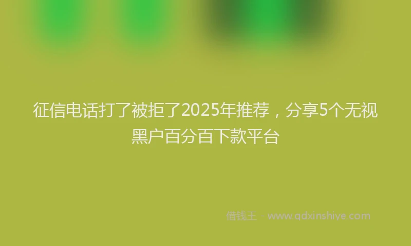 征信电话打了被拒了2025年推荐，分享5个无视黑户百分百下款平台