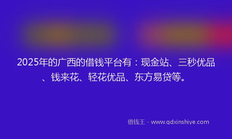 2025年的广西的借钱平台有：现金站、三秒优品、钱来花、轻花优品、东方易贷等。