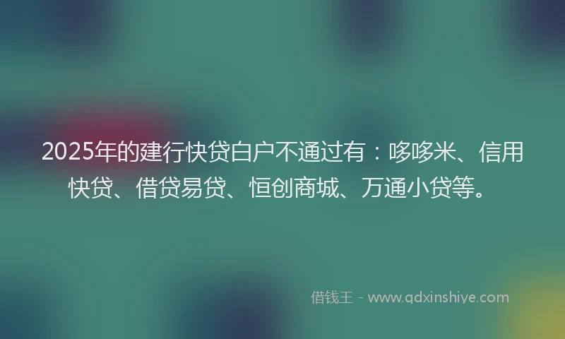 2025年的建行快贷白户不通过有：哆哆米、信用快贷、借贷易贷、恒创商城、万通小贷等。
