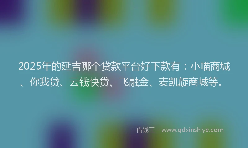 2025年的延吉哪个贷款平台好下款有：小喵商城、你我贷、云钱快贷、飞融金、麦凯旋商城等。