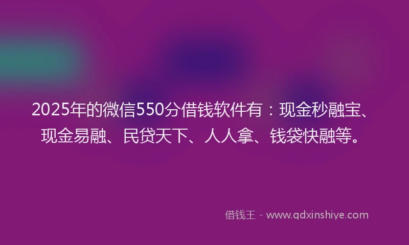 2025年的微信550分借钱软件有：现金秒融宝、现金易融、民贷天下、人人拿、钱袋快融等。