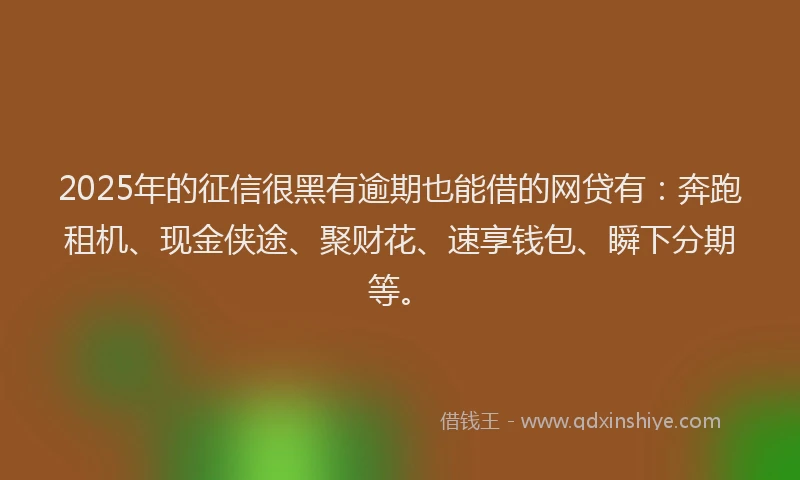 2025年的征信很黑有逾期也能借的网贷有：奔跑租机、现金侠途、聚财花、速享钱包、瞬下分期等。