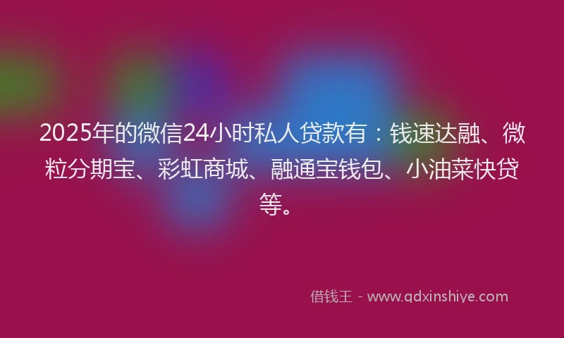2025年的微信24小时私人贷款有：钱速达融、微粒分期宝、彩虹商城、融通宝钱包、小油菜快贷等。