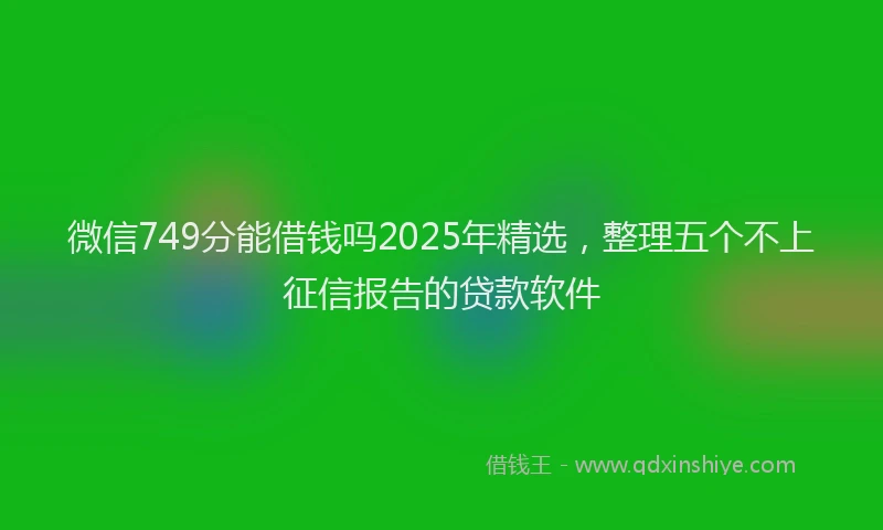 微信749分能借钱吗2025年精选，整理五个不上征信报告的贷款软件