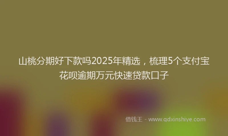 山桃分期好下款吗2025年精选，梳理5个支付宝花呗逾期万元快速贷款口子