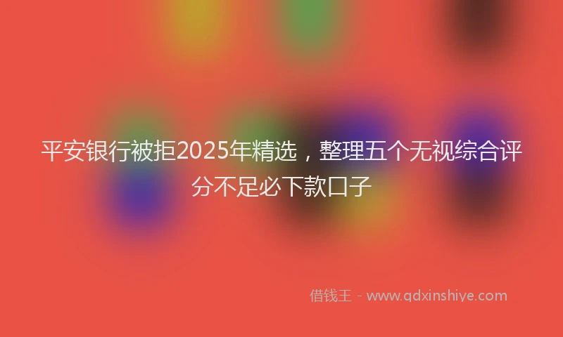 平安银行被拒2025年精选，整理五个无视综合评分不足必下款口子