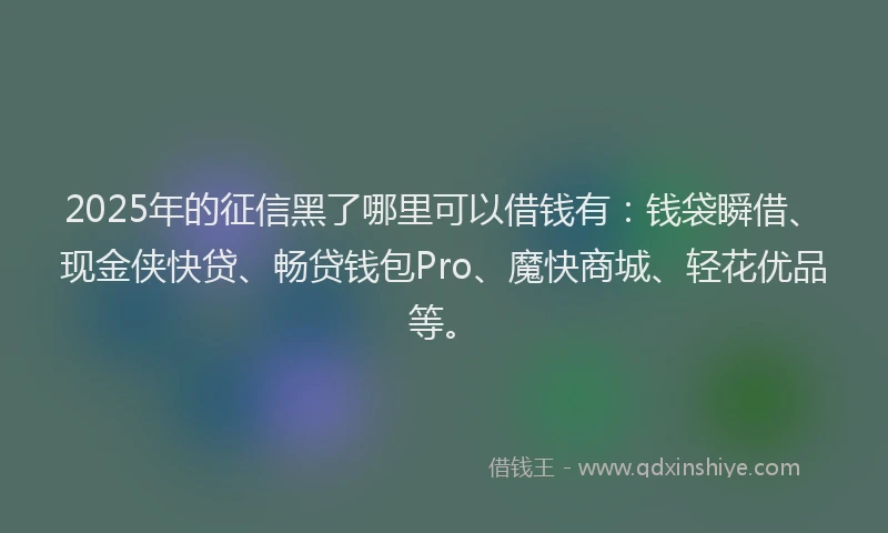 2025年的征信黑了哪里可以借钱有：钱袋瞬借、现金侠快贷、畅贷钱包Pro、魔快商城、轻花优品等。