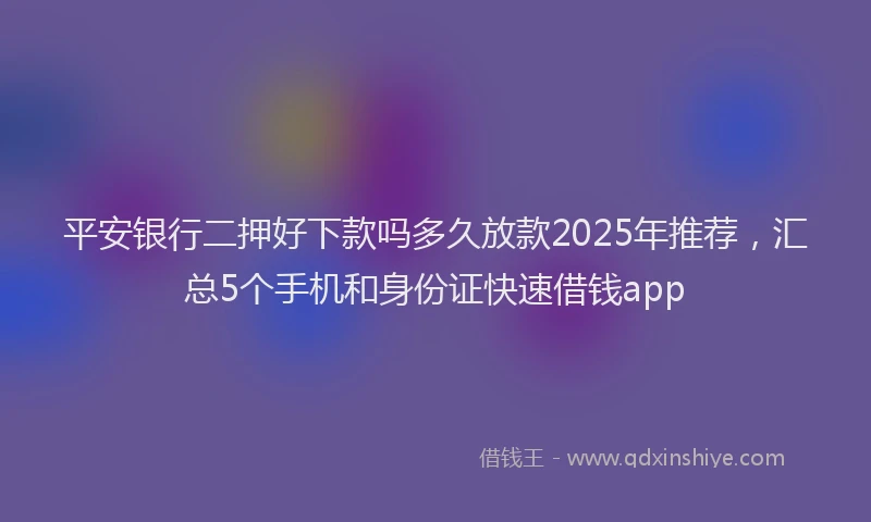 平安银行二押好下款吗多久放款2025年推荐，汇总5个手机和身份证快速借钱app