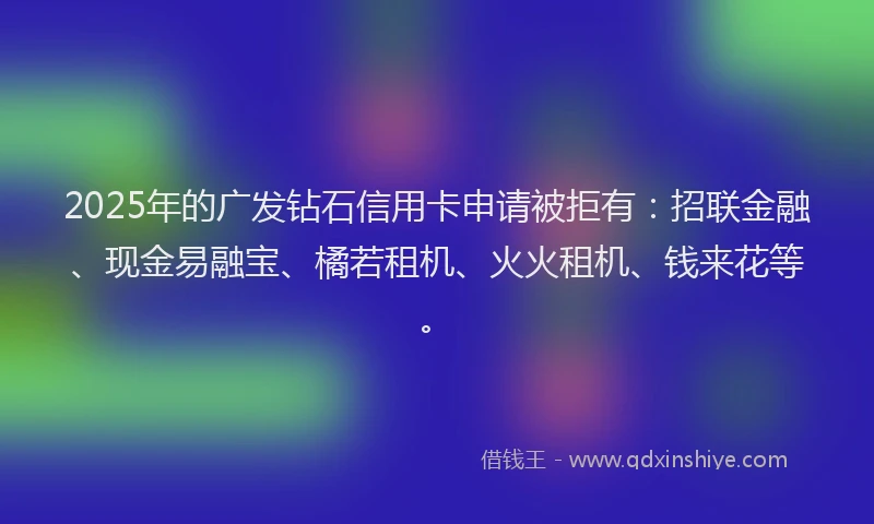 2025年的广发钻石信用卡申请被拒有：招联金融、现金易融宝、橘若租机、火火租机、钱来花等。