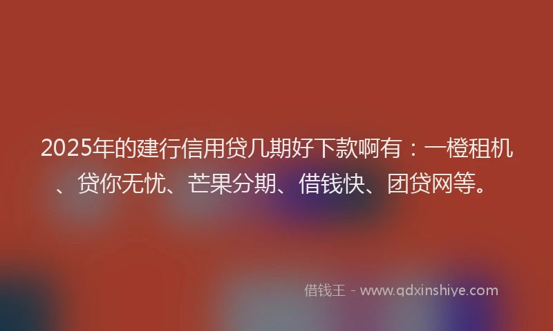 2025年的建行信用贷几期好下款啊有：一橙租机、贷你无忧、芒果分期、借钱快、团贷网等。