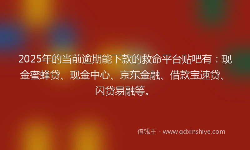 2025年的当前逾期能下款的救命平台贴吧有：现金蜜蜂贷、现金中心、京东金融、借款宝速贷、闪贷易融等。