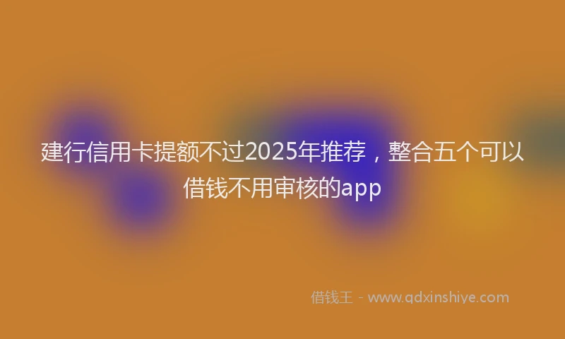 建行信用卡提额不过2025年推荐，整合五个可以借钱不用审核的app