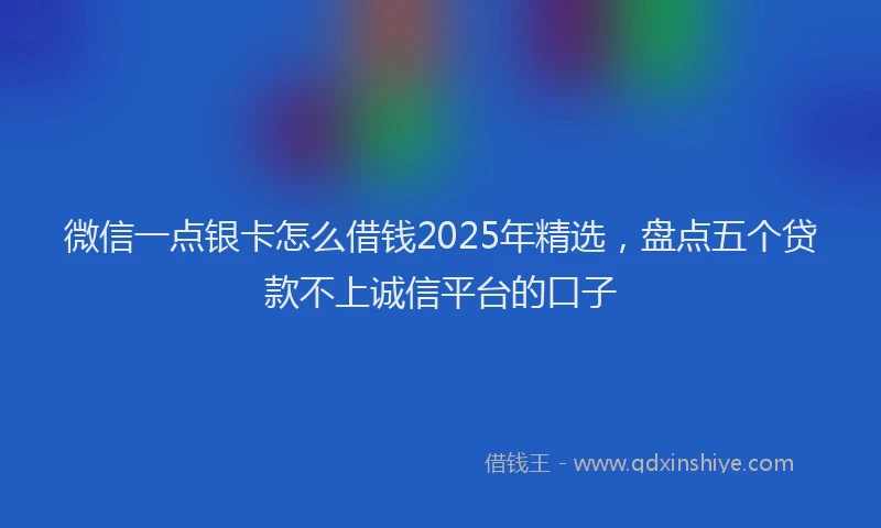 微信一点银卡怎么借钱2025年精选，盘点五个贷款不上诚信平台的口子